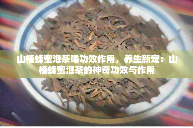 山楂蜂蜜泡茶喝功效作用，养生新宠：山楂蜂蜜泡茶的神奇功效与作用