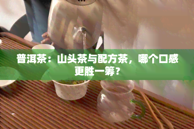 普洱茶：山头茶与配方茶，哪个口感更胜一筹？