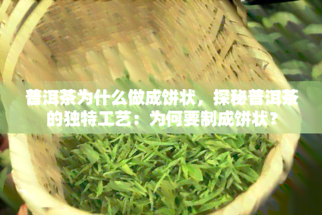 普洱茶为什么做成饼状，探秘普洱茶的独特工艺：为何要制成饼状？