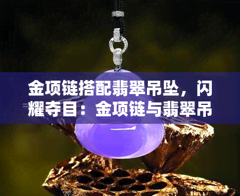 金项链搭配翡翠吊坠，闪耀夺目：金项链与翡翠吊坠的完美组合