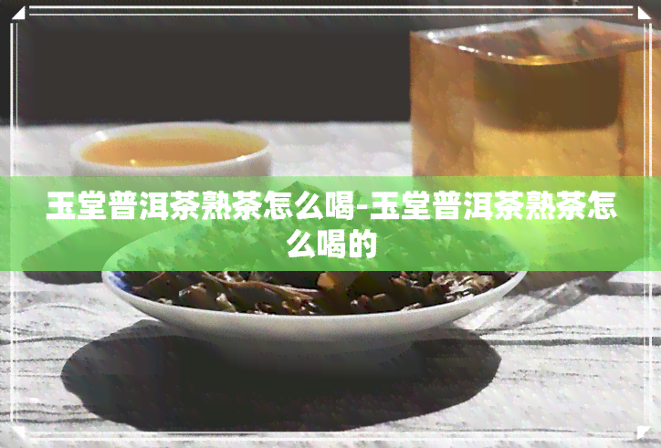 玉堂普洱茶熟茶怎么喝-玉堂普洱茶熟茶怎么喝的