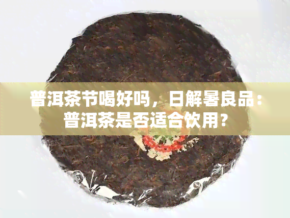 普洱茶节喝好吗，日解暑良品：普洱茶是否适合饮用？