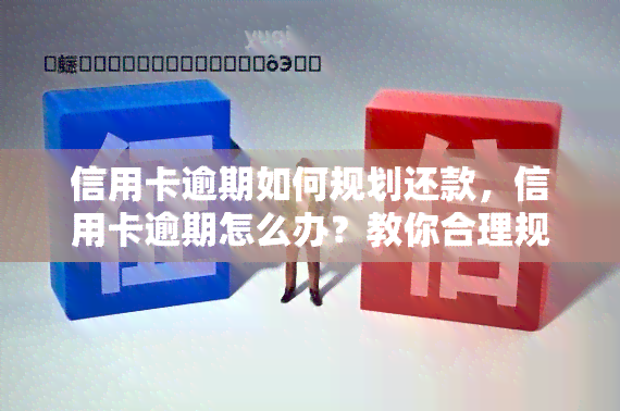 信用卡逾期如何规划还款，信用卡逾期怎么办？教你合理规划还款步骤