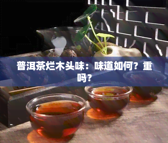 普洱茶烂木头味：味道如何？重吗？