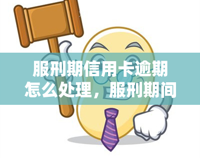 服刑期信用卡逾期怎么处理，服刑期间信用卡逾期：如何妥善处理？