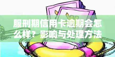 服刑期信用卡逾期会怎么样？影响与处理方法解析