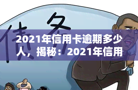 2021年信用卡逾期多少人，揭秘：2021年信用卡逾期人数达多少？