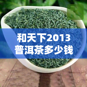 和天下2013普洱茶多少钱？最新价格查询！