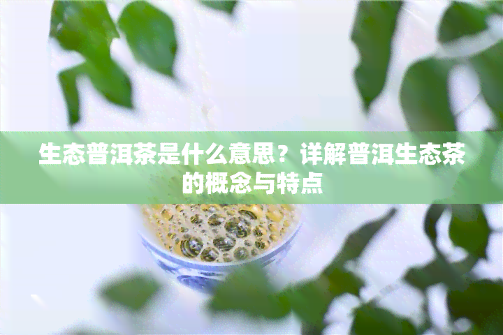 生态普洱茶是什么意思？详解普洱生态茶的概念与特点