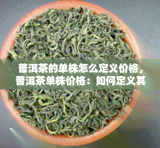 普洱茶的单株怎么定义价格，普洱茶单株价格：如何定义其价值？