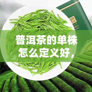 普洱茶的单株怎么定义好，如何准确定义普洱茶的单株？