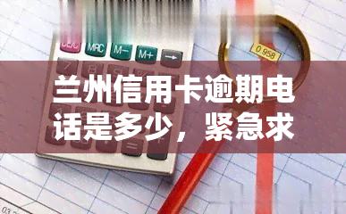 兰州信用卡逾期电话是多少，紧急求助：兰州信用卡逾期，需要联系电话，请问是多少？