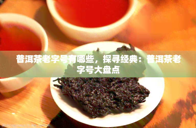 普洱茶老字号有哪些，探寻经典：普洱茶老字号大盘点