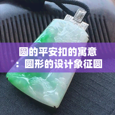 圆的平安扣的寓意：圆形的设计象征圆满与和谐，寄托着人们对平安、健康、幸福的美好祝愿。