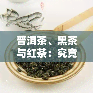 普洱茶、黑茶与红茶：究竟哪种更好？