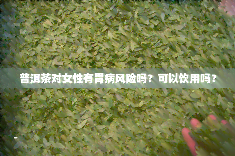 普洱茶对女性有胃病风险吗？可以饮用吗？