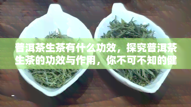 普洱茶生茶有什么功效，探究普洱茶生茶的功效与作用，你不可不知的健秘密！