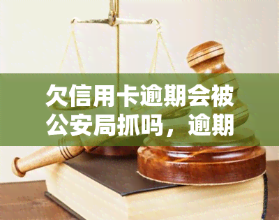 欠信用卡逾期会被公安局抓吗，逾期未还信用卡会面临法律风险，公安局是否会介入？