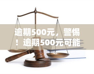 逾期500元，警惕！逾期500元可能带来的严重后果