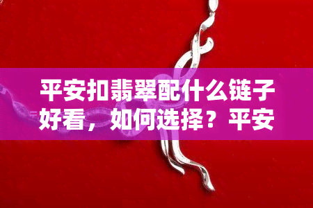 平安扣翡翠配什么链子好看，如何选择？平安扣翡翠更佳链子搭配方案