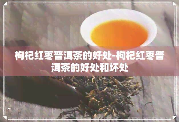 枸杞红枣普洱茶的好处-枸杞红枣普洱茶的好处和坏处