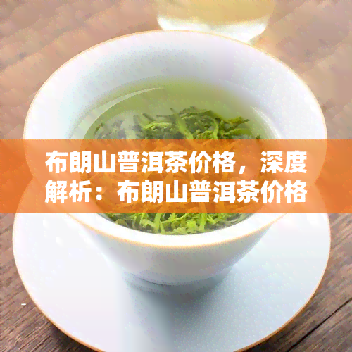 布朗山普洱茶价格，深度解析：布朗山普洱茶价格，你了解多少？