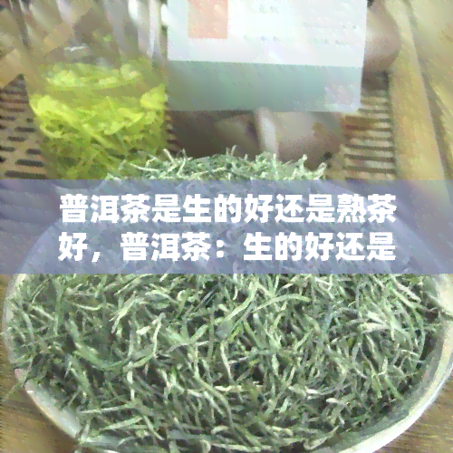 普洱茶是生的好还是熟茶好，普洱茶：生的好还是熟的好？探讨其区别与优劣