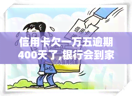 信用卡欠一万五逾期400天了,银行会到家吗，信用卡欠款15000元逾期400天，银行是否会进行上门？