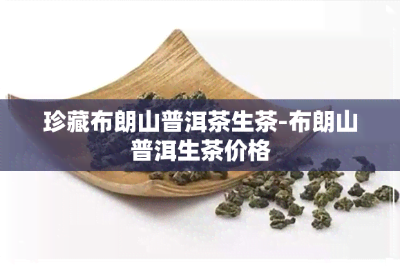 珍藏布朗山普洱茶生茶-布朗山普洱生茶价格