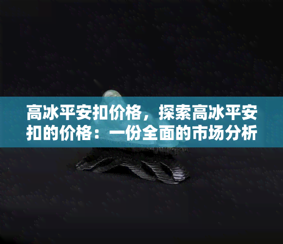 高冰平安扣价格，探索高冰平安扣的价格：一份全面的市场分析