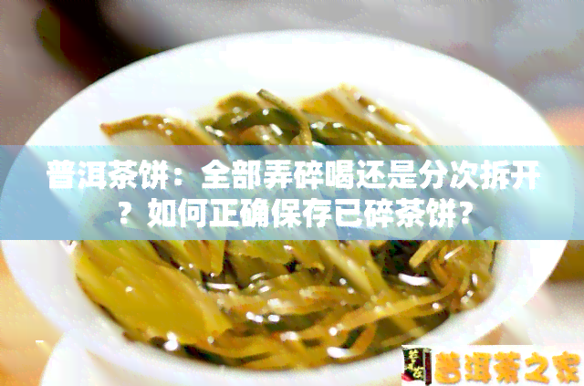 普洱茶饼：全部弄碎喝还是分次拆开？如何正确保存已碎茶饼？