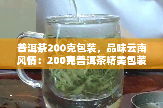 普洱茶200克包装，品味云南风情：200克普洱茶精美包装，尽享醇厚口感