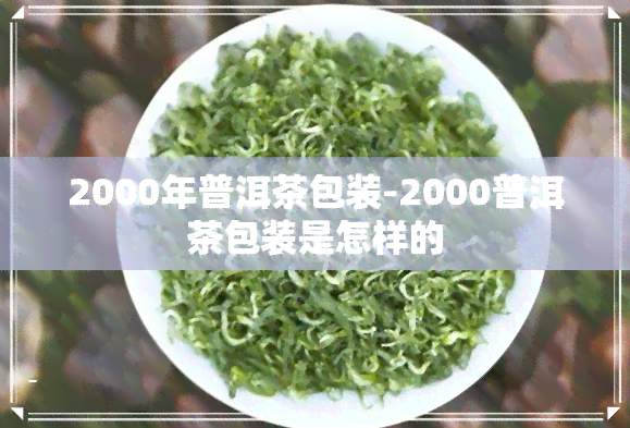 2000年普洱茶包装-2000普洱茶包装是怎样的