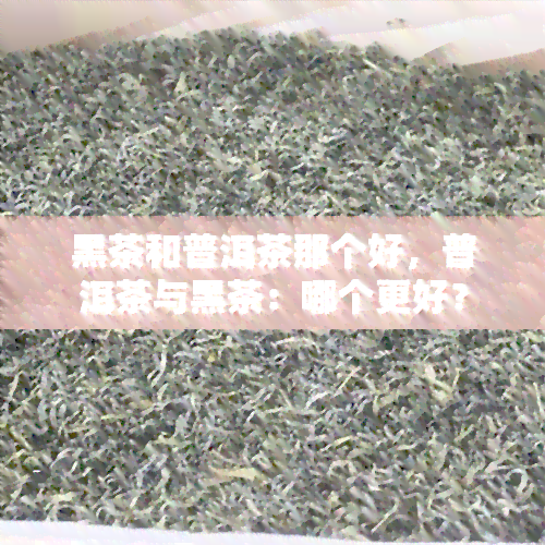 黑茶和普洱茶那个好，普洱茶与黑茶：哪个更好？