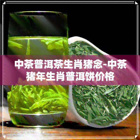 中茶普洱茶生肖猪念-中茶猪年生肖普洱饼价格