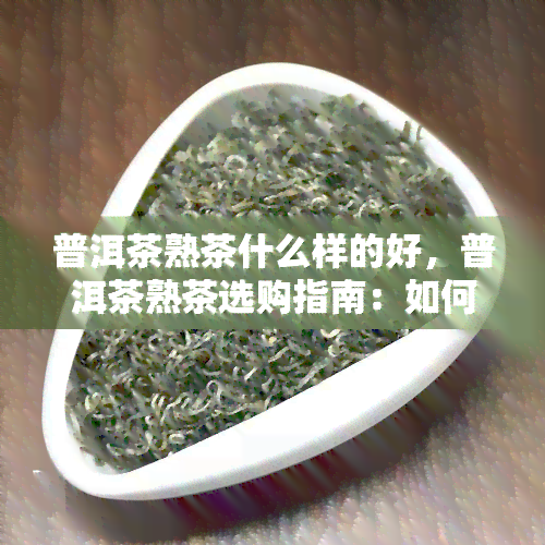 普洱茶熟茶什么样的好，普洱茶熟茶选购指南：如何挑选好的普洱茶熟茶？