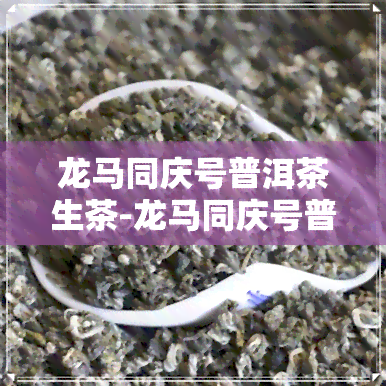 龙马同庆号普洱茶生茶-龙马同庆号普洱茶价格