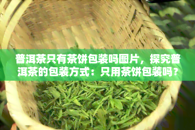 普洱茶只有茶饼包装吗图片，探究普洱茶的包装方式：只用茶饼包装吗？看图了解！