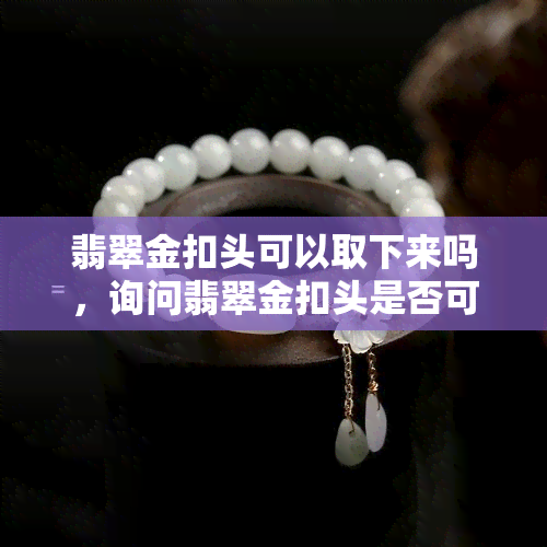 翡翠金扣头可以取下来吗，询问翡翠金扣头是否可拆卸？