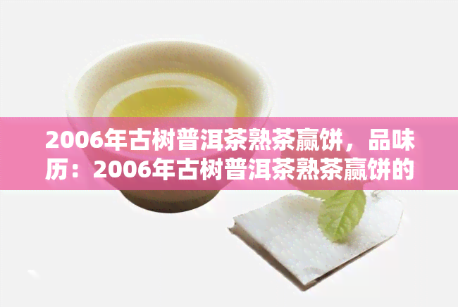 2006年古树普洱茶熟茶赢饼，品味历：2006年古树普洱茶熟茶赢饼的口感与价值