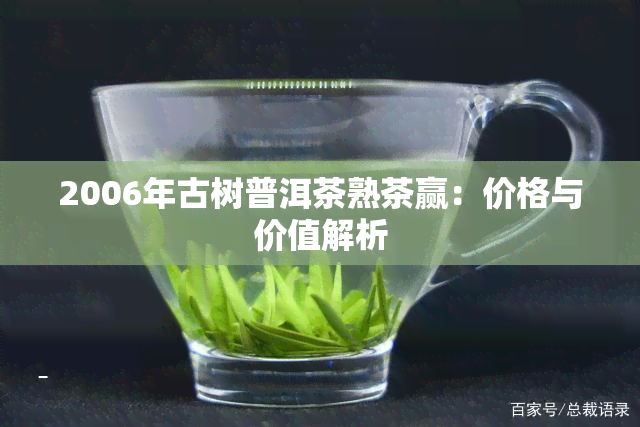 2006年古树普洱茶熟茶赢：价格与价值解析