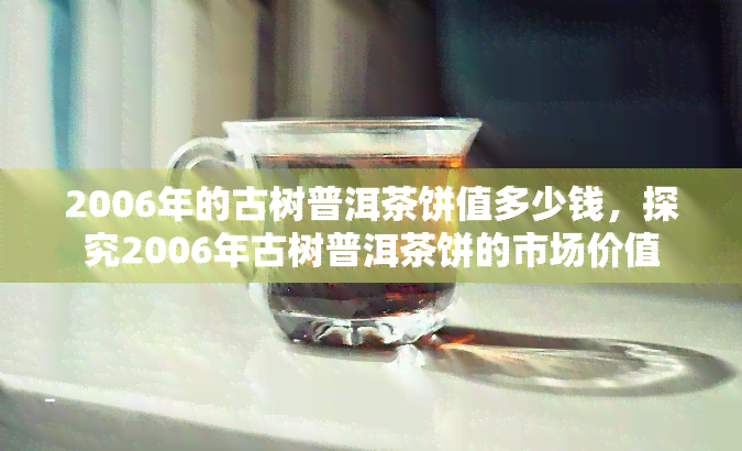 2006年的古树普洱茶饼值多少钱，探究2006年古树普洱茶饼的市场价值