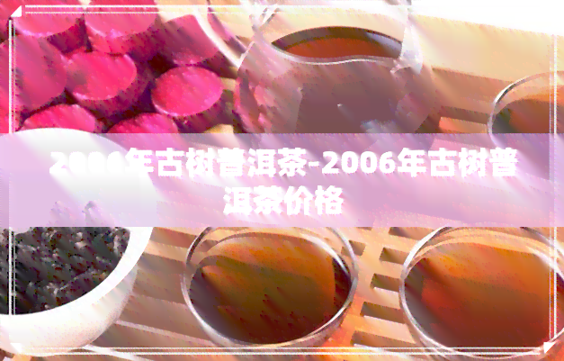 2006年古树普洱茶-2006年古树普洱茶价格