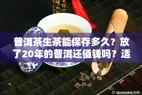 普洱茶生茶能保存多久？放了20年的普洱还值钱吗？适合长期收藏还是现喝？