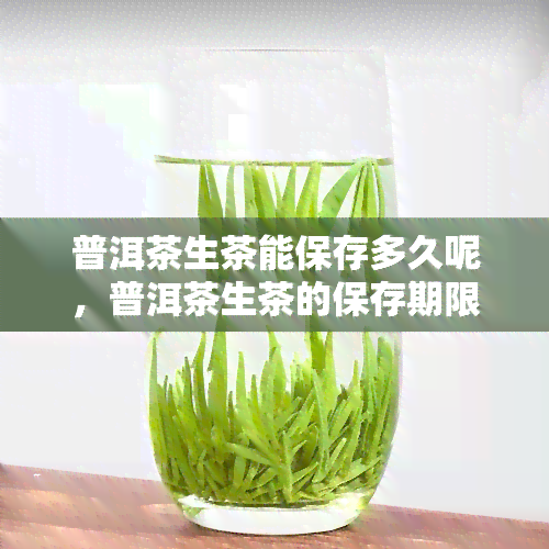 普洱茶生茶能保存多久呢，普洱茶生茶的保存期限是多久？