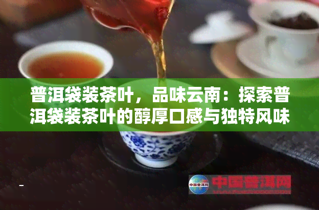 普洱袋装茶叶，品味云南：探索普洱袋装茶叶的醇厚口感与独特风味