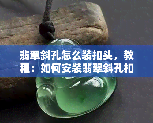 翡翠斜孔怎么装扣头，教程：如何安装翡翠斜孔扣头？