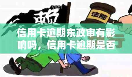 信用卡逾期东政审有影响吗，信用卡逾期是否会影响东政审？