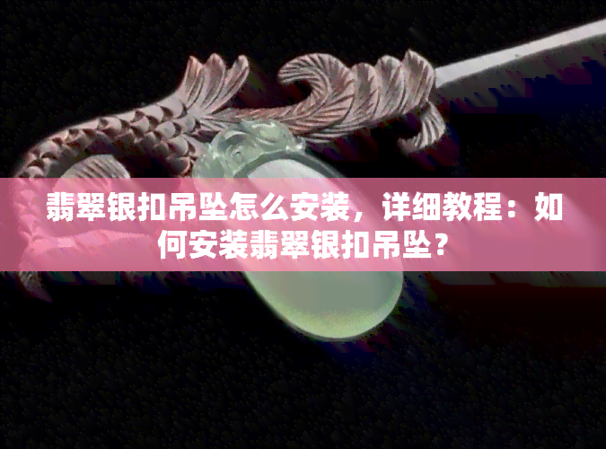 翡翠银扣吊坠怎么安装，详细教程：如何安装翡翠银扣吊坠？