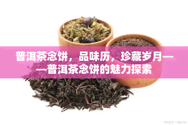 普洱茶念饼，品味历，珍藏岁月——普洱茶念饼的魅力探索